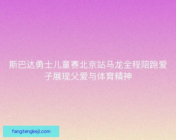 斯巴达勇士儿童赛北京站马龙全程陪跑爱子展现父爱与体育精神