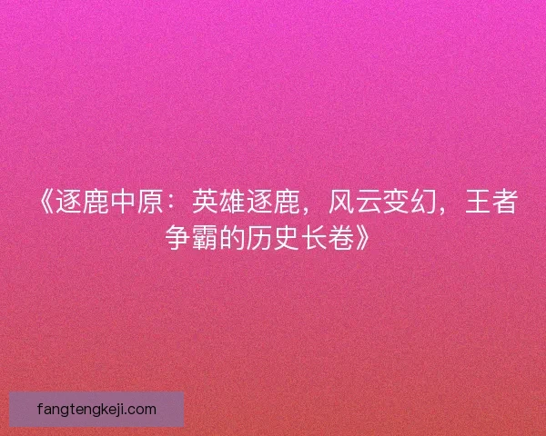 《逐鹿中原:英雄逐鹿,风云变幻,王者争霸的历史长卷》 《逐鹿中原:英雄逐鹿,风云变幻,王者争霸的历史长卷》