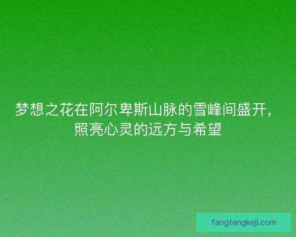 梦想之花在阿尔卑斯山脉的雪峰间盛开，照亮心灵的远方与希望