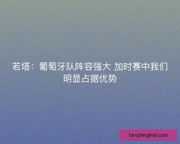 若塔：葡萄牙队阵容强大 加时赛中我们明显占据优势