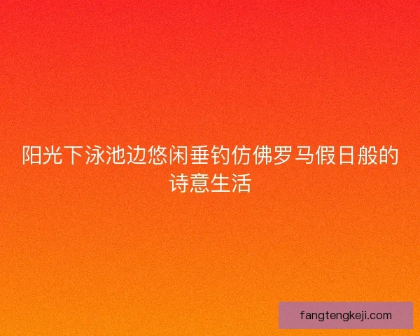 阳光下泳池边悠闲垂钓仿佛罗马假日般的诗意生活