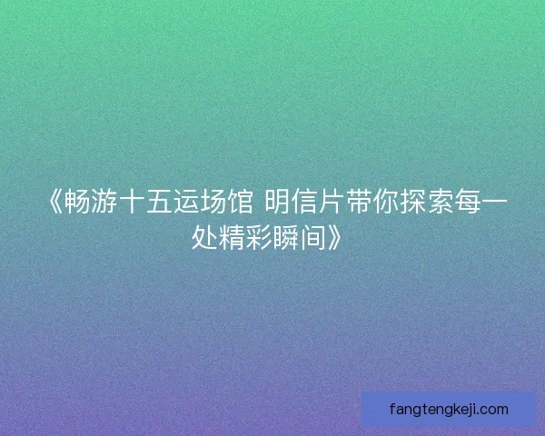 《畅游十五运场馆 明信片带你探索每一处精彩瞬间》