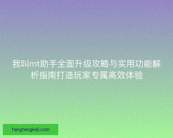 我叫mt助手全面升级攻略与实用功能解析指南打造玩家专属高效体验