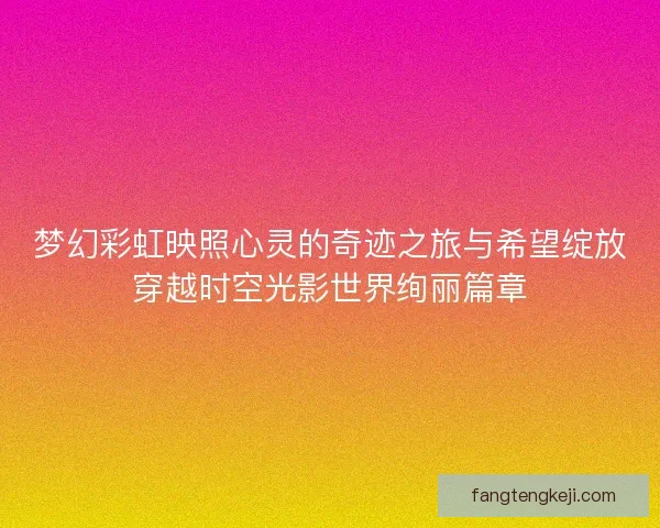 梦幻彩虹映照心灵的奇迹之旅与希望绽放穿越时空光影世界绚丽篇章