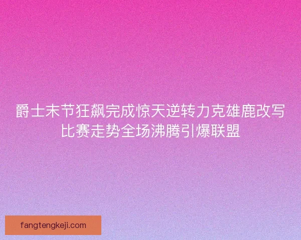 爵士末节狂飙完成惊天逆转力克雄鹿改写比赛走势全场沸腾引爆联盟