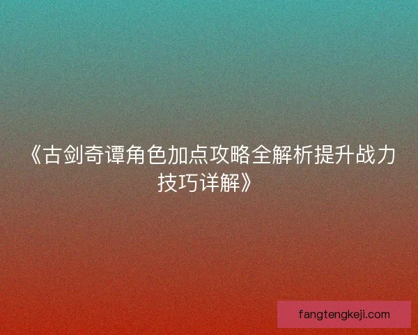 《古剑奇谭角色加点攻略全解析提升战力技巧详解》