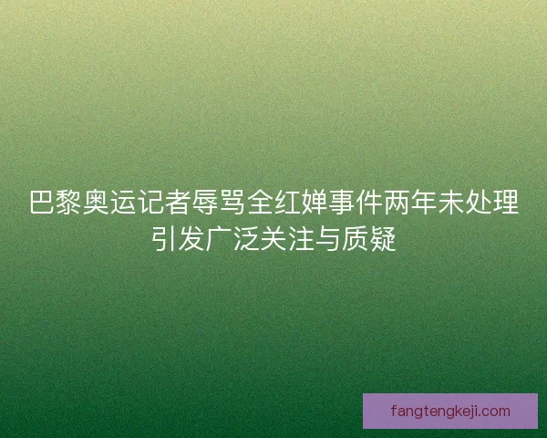 巴黎奥运记者辱骂全红婵事件两年未处理引发广泛关注与质疑