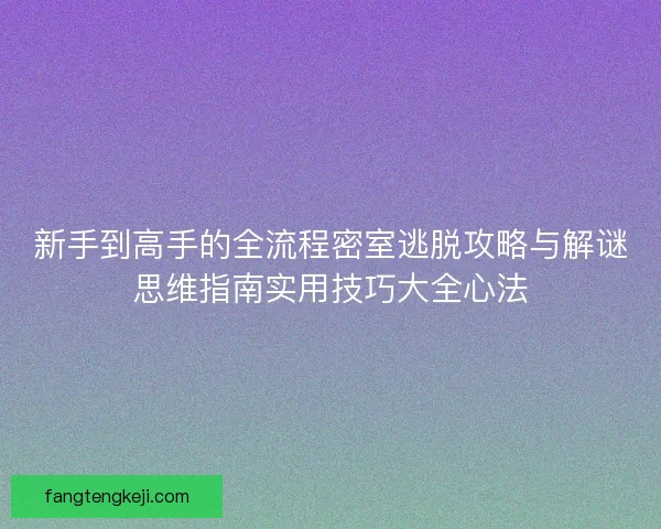 新手到高手的全流程密室逃脱攻略与解谜思维指南实用技巧大全心法