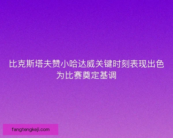 比克斯塔夫赞小哈达威关键时刻表现出色为比赛奠定基调