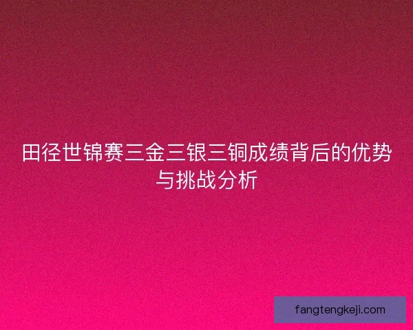 田径世锦赛三金三银三铜成绩背后的优势与挑战分析