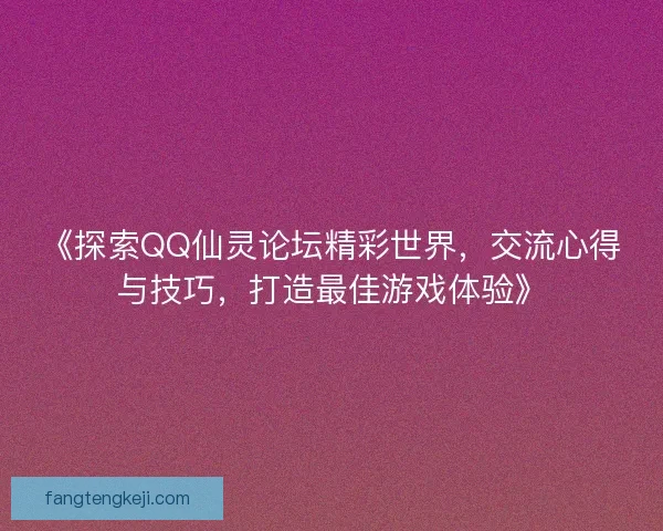 《探索QQ仙灵论坛精彩世界，交流心得与技巧，打造最佳游戏体验》