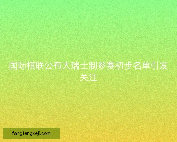 国际棋联公布大瑞士制参赛初步名单引发关注