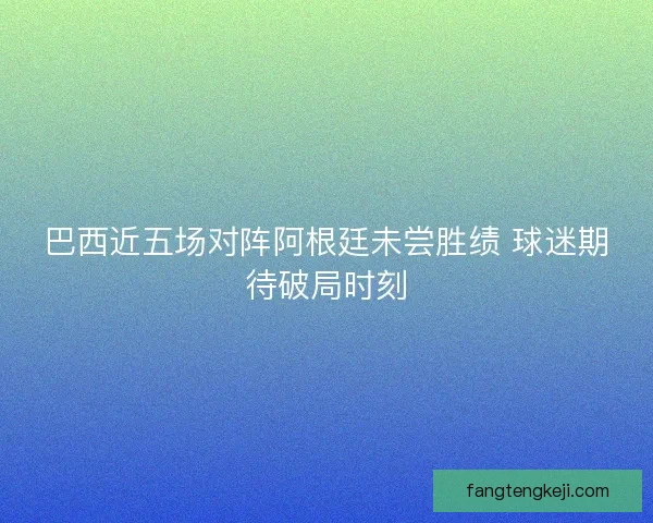 巴西近五场对阵阿根廷未尝胜绩 球迷期待破局时刻
