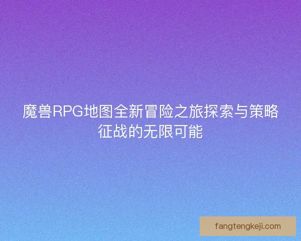 魔兽RPG地图全新冒险之旅探索与策略征战的无限可能