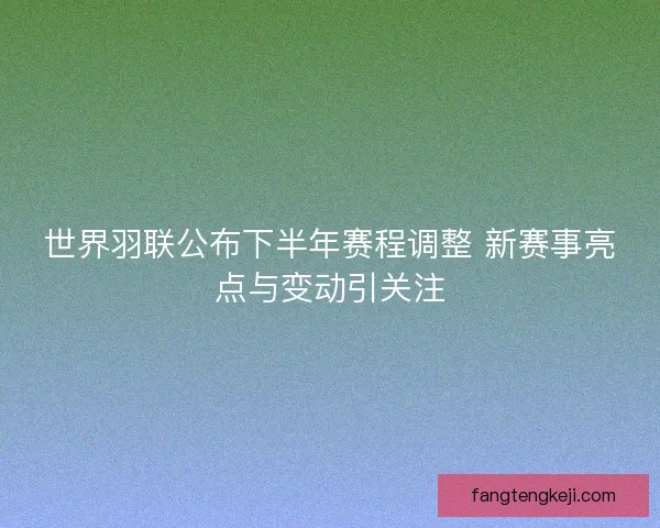 世界羽联公布下半年赛程调整 新赛事亮点与变动引关注