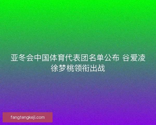亚冬会中国体育代表团名单公布 谷爱凌徐梦桃领衔出战