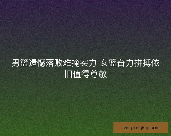 男篮遗憾落败难掩实力 女篮奋力拼搏依旧值得尊敬