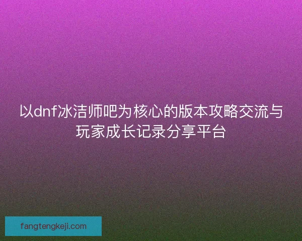 以dnf冰洁师吧为核心的版本攻略交流与玩家成长记录分享平台