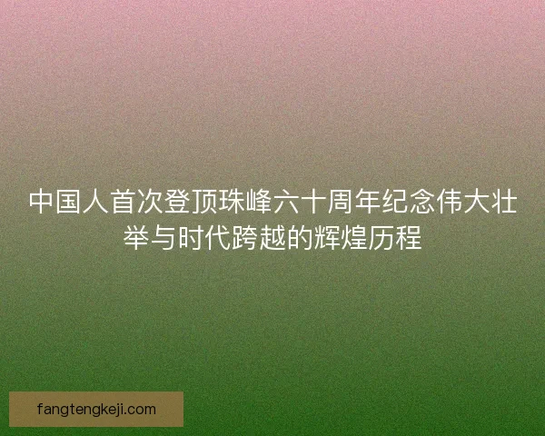 中国人首次登顶珠峰六十周年纪念伟大壮举与时代跨越的辉煌历程