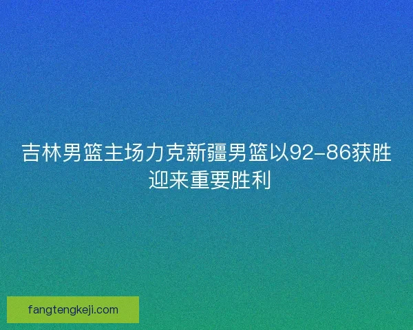 吉林男篮主场力克新疆男篮以92-86获胜 迎来重要胜利
