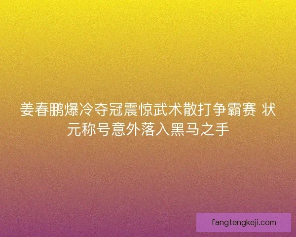 姜春鹏爆冷夺冠震惊武术散打争霸赛 状元称号意外落入黑马之手