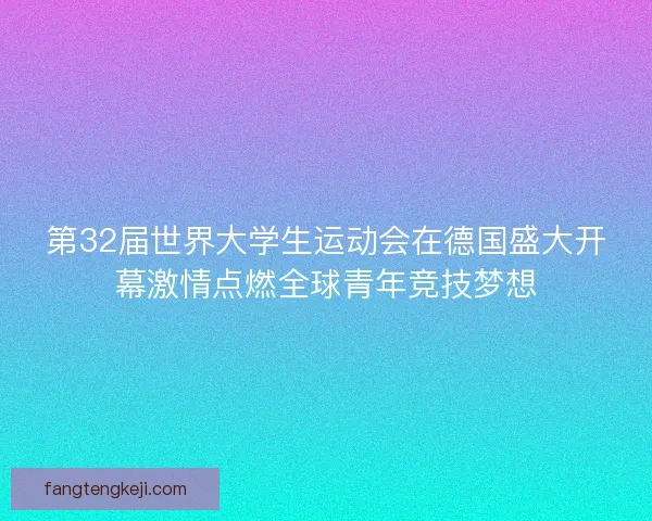 第32届世界大学生运动会在德国盛大开幕激情点燃全球青年竞技梦想