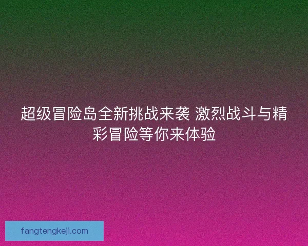 超级冒险岛全新挑战来袭 激烈战斗与精彩冒险等你来体验