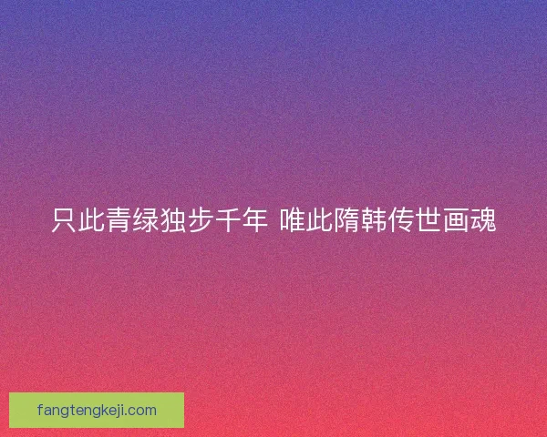 只此青绿独步千年 唯此隋韩传世画魂