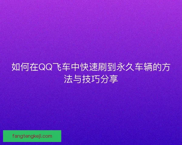 如何在QQ飞车中快速刷到永久车辆的方法与技巧分享