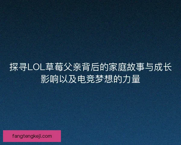 探寻LOL草莓父亲背后的家庭故事与成长影响以及电竞梦想的力量