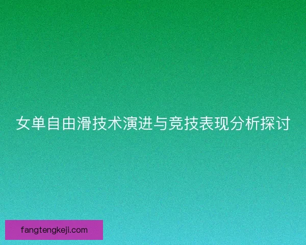 女单自由滑技术演进与竞技表现分析探讨