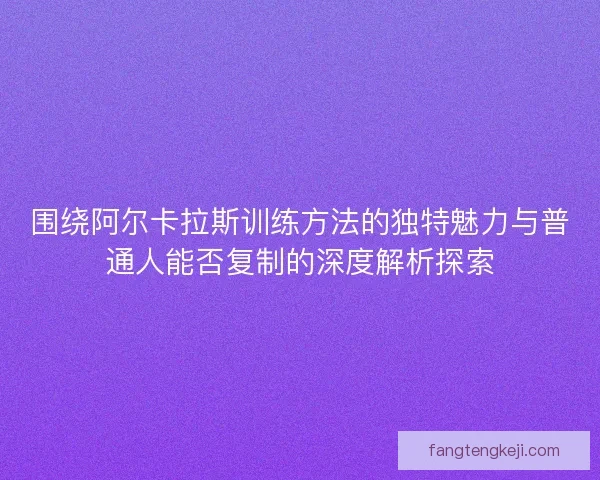 围绕阿尔卡拉斯训练方法的独特魅力与普通人能否复制的深度解析探索