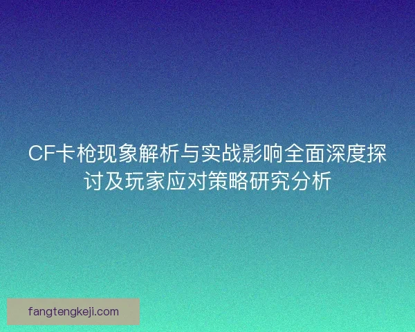CF卡枪现象解析与实战影响全面深度探讨及玩家应对策略研究分析
