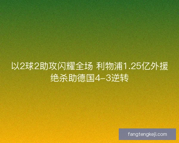 以2球2助攻闪耀全场 利物浦1.25亿外援绝杀助德国4-3逆转