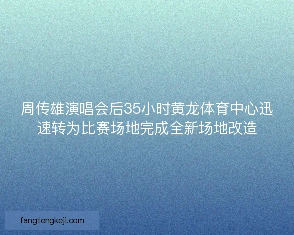 周传雄演唱会后35小时黄龙体育中心迅速转为比赛场地完成全新场地改造