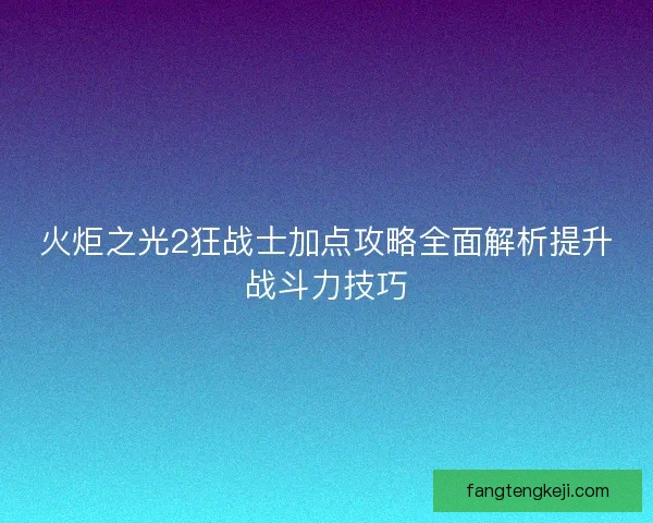 火炬之光2狂战士加点攻略全面解析提升战斗力技巧