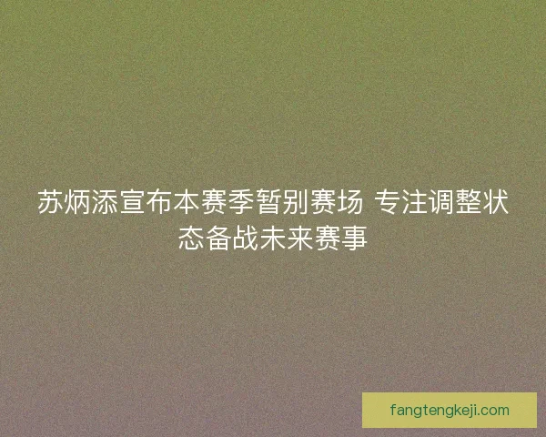 苏炳添宣布本赛季暂别赛场 专注调整状态备战未来赛事